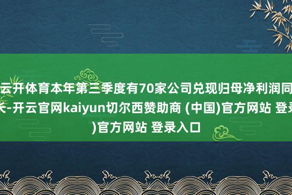 云开体育本年第三季度有70家公司兑现归母净利润同比增长-开云官网kaiyun切尔西赞助商 (中国)官方网站 登录入口