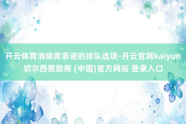 开云体育消除席菲诺的球队选项-开云官网kaiyun切尔西赞助商 (中国)官方网站 登录入口