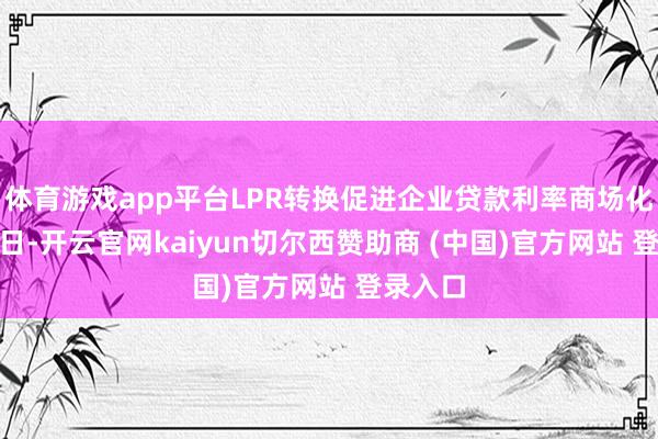 体育游戏app平台LPR转换促进企业贷款利率商场化8月17日-开云官网kaiyun切尔西赞助商 (中国)官方网站 登录入口