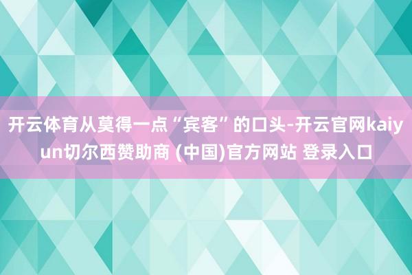 开云体育从莫得一点“宾客”的口头-开云官网kaiyun切尔西赞助商 (中国)官方网站 登录入口