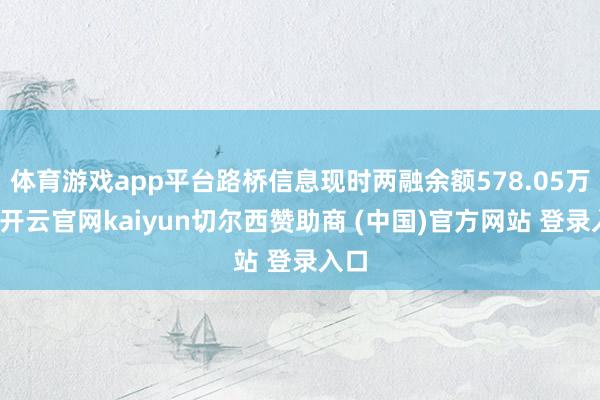 体育游戏app平台路桥信息现时两融余额578.05万元-开云官网kaiyun切尔西赞助商 (中国)官方网站 登录入口