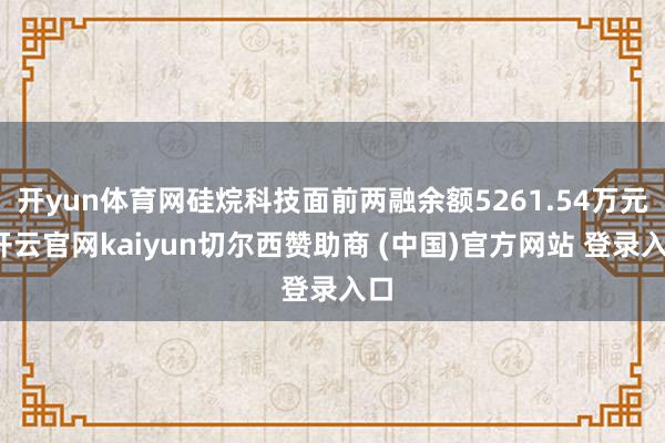 开yun体育网硅烷科技面前两融余额5261.54万元-开云官网kaiyun切尔西赞助商 (中国)官方网站 登录入口