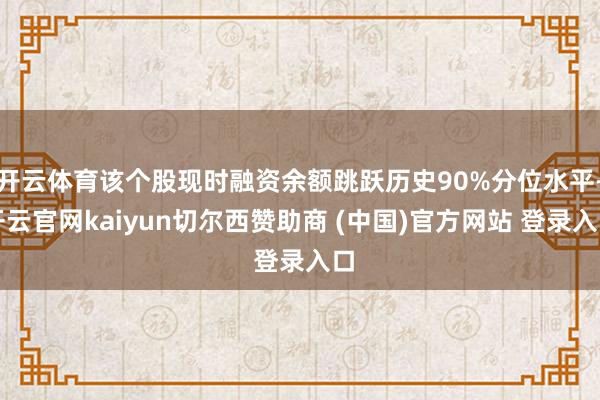 开云体育该个股现时融资余额跳跃历史90%分位水平-开云官网kaiyun切尔西赞助商 (中国)官方网站 登录入口