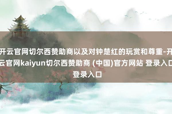 开云官网切尔西赞助商以及对钟楚红的玩赏和尊重-开云官网kaiyun切尔西赞助商 (中国)官方网站 登录入口