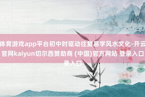 体育游戏app平台初中时驱动往复易学风水文化-开云官网kaiyun切尔西赞助商 (中国)官方网站 登录入口
