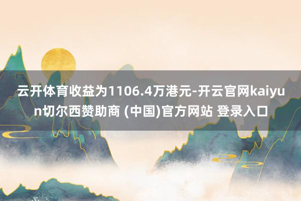 云开体育收益为1106.4万港元-开云官网kaiyun切尔西赞助商 (中国)官方网站 登录入口