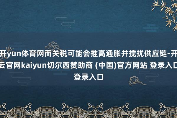 开yun体育网而关税可能会推高通胀并搅扰供应链-开云官网kaiyun切尔西赞助商 (中国)官方网站 登录入口