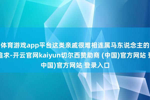体育游戏app平台这类亲戚很难相连属马东说念主的梦思和追求-开云官网kaiyun切尔西赞助商 (中国)官方网站 登录入口