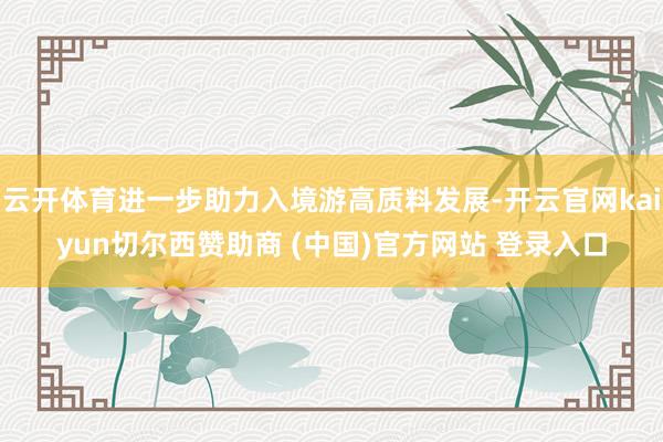 云开体育进一步助力入境游高质料发展-开云官网kaiyun切尔西赞助商 (中国)官方网站 登录入口