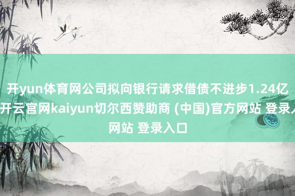开yun体育网公司拟向银行请求借债不进步1.24亿元-开云官网kaiyun切尔西赞助商 (中国)官方网站 登录入口