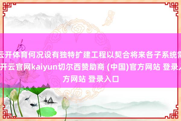 云开体育何况设有独特扩建工程以契合将来各子系统需求-开云官网kaiyun切尔西赞助商 (中国)官方网站 登录入口
