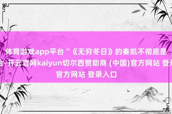 体育游戏app平台　　“《无穷冬日》的奏凯不彻底是个巧合-开云官网kaiyun切尔西赞助商 (中国)官方网站 登录入口