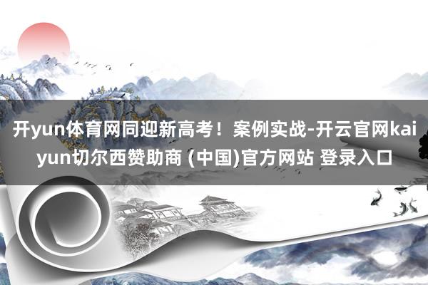开yun体育网同迎新高考！案例实战-开云官网kaiyun切尔西赞助商 (中国)官方网站 登录入口