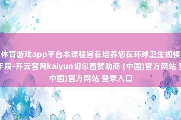体育游戏app平台本课程旨在培养您在环球卫生规模的探究手段-开云官网kaiyun切尔西赞助商 (中国)官方网站 登录入口