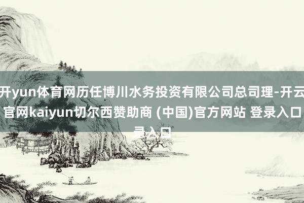 开yun体育网历任博川水务投资有限公司总司理-开云官网kaiyun切尔西赞助商 (中国)官方网站 登录入口