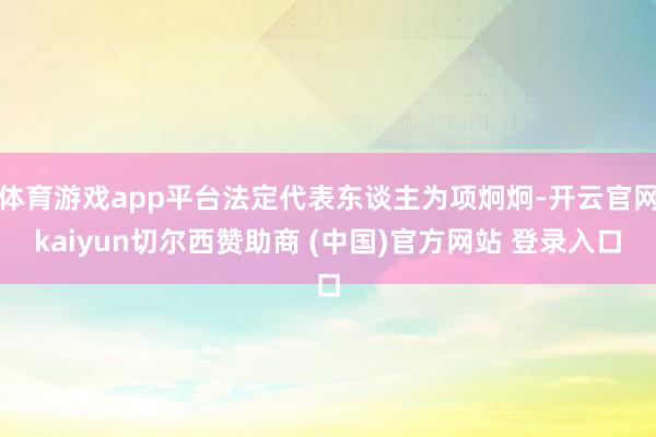 体育游戏app平台法定代表东谈主为项炯炯-开云官网kaiyun切尔西赞助商 (中国)官方网站 登录入口