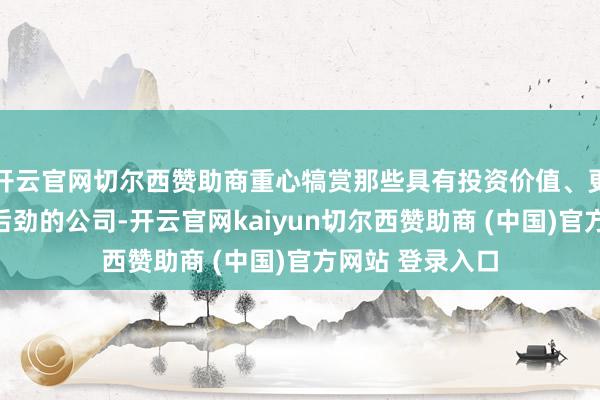 开云官网切尔西赞助商重心犒赏那些具有投资价值、更始能力和发展后劲的公司-开云官网kaiyun切尔西赞助商 (中国)官方网站 登录入口