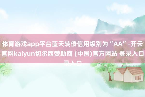 体育游戏app平台蓝天转债信用级别为“AA”-开云官网kaiyun切尔西赞助商 (中国)官方网站 登录入口