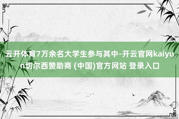 云开体育7万余名大学生参与其中-开云官网kaiyun切尔西赞助商 (中国)官方网站 登录入口
