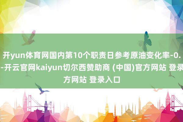 开yun体育网国内第10个职责日参考原油变化率-0.11%-开云官网kaiyun切尔西赞助商 (中国)官方网站 登录入口
