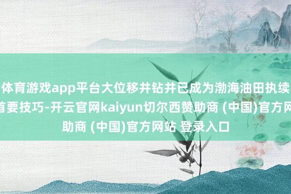 体育游戏app平台大位移井钻井已成为渤海油田执续勘察缔造的首要技巧-开云官网kaiyun切尔西赞助商 (中国)官方网站 登录入口