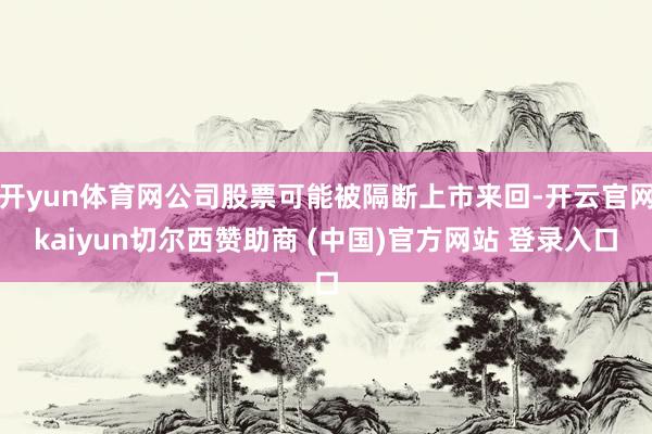 开yun体育网公司股票可能被隔断上市来回-开云官网kaiyun切尔西赞助商 (中国)官方网站 登录入口