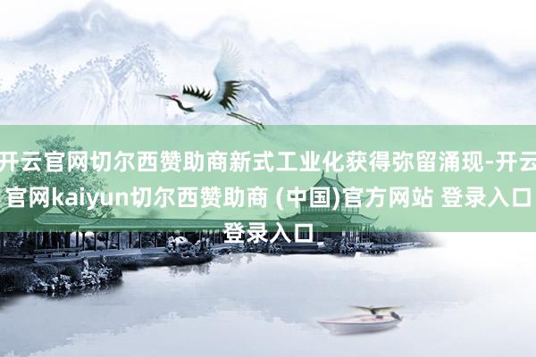 开云官网切尔西赞助商新式工业化获得弥留涌现-开云官网kaiyun切尔西赞助商 (中国)官方网站 登录入口