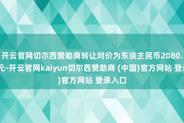 开云官网切尔西赞助商转让对价为东谈主民币2080.00万元-开云官网kaiyun切尔西赞助商 (中国)官方网站 登录入口