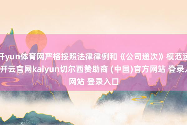 开yun体育网严格按照法律律例和《公司递次》模范运作-开云官网kaiyun切尔西赞助商 (中国)官方网站 登录入口
