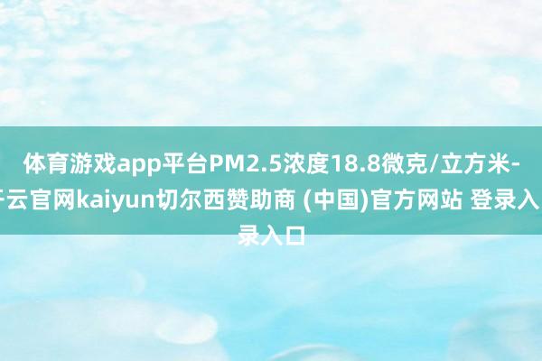 体育游戏app平台PM2.5浓度18.8微克/立方米-开云官网kaiyun切尔西赞助商 (中国)官方网站 登录入口