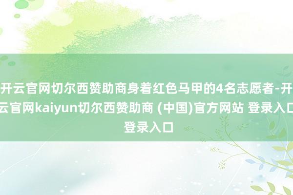 开云官网切尔西赞助商身着红色马甲的4名志愿者-开云官网kaiyun切尔西赞助商 (中国)官方网站 登录入口