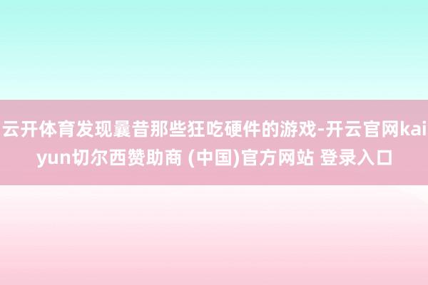 云开体育发现曩昔那些狂吃硬件的游戏-开云官网kaiyun切尔西赞助商 (中国)官方网站 登录入口
