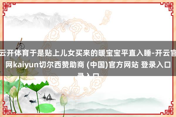 云开体育于是贴上儿女买来的暖宝宝平直入睡-开云官网kaiyun切尔西赞助商 (中国)官方网站 登录入口