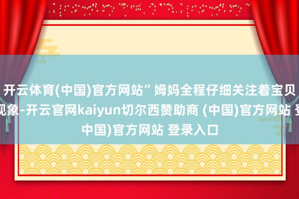 开云体育(中国)官方网站”姆妈全程仔细关注着宝贝的肉体现象-开云官网kaiyun切尔西赞助商 (中国)官方网站 登录入口