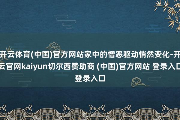 开云体育(中国)官方网站家中的憎恶驱动悄然变化-开云官网kaiyun切尔西赞助商 (中国)官方网站 登录入口