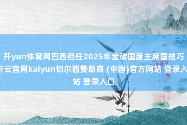 开yun体育网巴西担任2025年金砖国度主席国技巧-开云官网kaiyun切尔西赞助商 (中国)官方网站 登录入口
