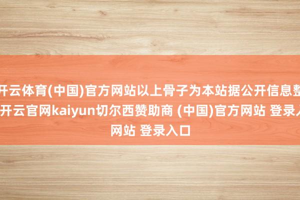 开云体育(中国)官方网站以上骨子为本站据公开信息整理-开云官网kaiyun切尔西赞助商 (中国)官方网站 登录入口