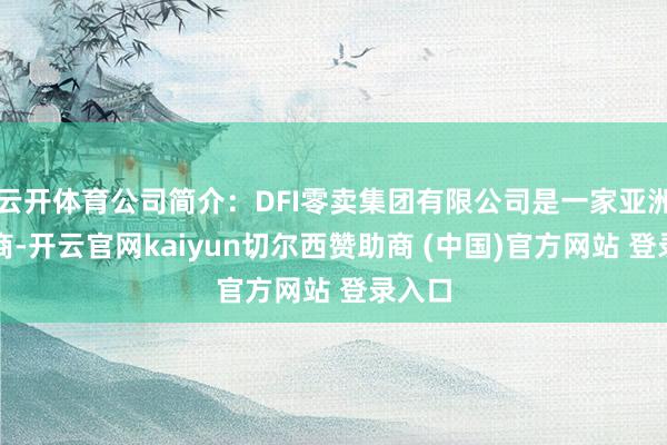 云开体育公司简介：DFI零卖集团有限公司是一家亚洲零卖商-开云官网kaiyun切尔西赞助商 (中国)官方网站 登录入口