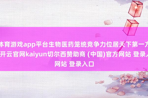 体育游戏app平台生物医药笼统竞争力位居天下第一方阵-开云官网kaiyun切尔西赞助商 (中国)官方网站 登录入口