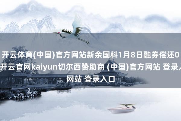 开云体育(中国)官方网站新余国科1月8日融券偿还0股-开云官网kaiyun切尔西赞助商 (中国)官方网站 登录入口