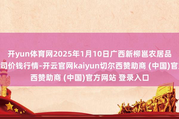 开yun体育网2025年1月10日广西新柳邕农居品批发阛阓有限公司价钱行情-开云官网kaiyun切尔西赞助商 (中国)官方网站 登录入口