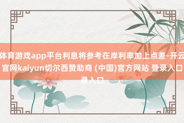 体育游戏app平台利息将参考在岸利率加上点差-开云官网kaiyun切尔西赞助商 (中国)官方网站 登录入口