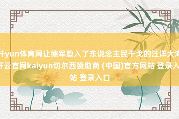 开yun体育网让德军堕入了东说念主民干戈的汪洋大海-开云官网kaiyun切尔西赞助商 (中国)官方网站 登录入口