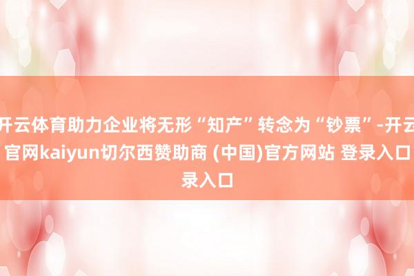 开云体育助力企业将无形“知产”转念为“钞票”-开云官网kaiyun切尔西赞助商 (中国)官方网站 登录入口