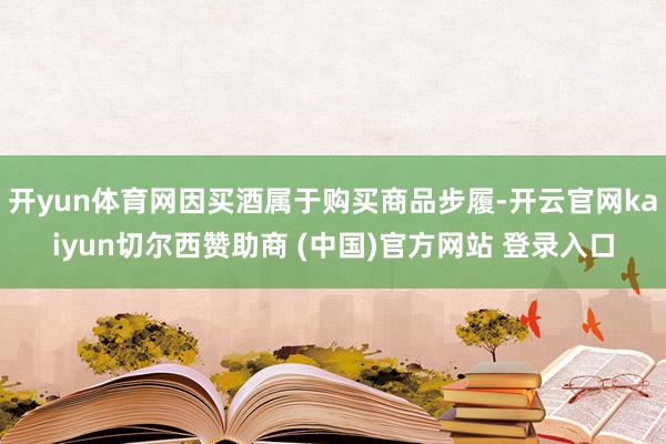 开yun体育网因买酒属于购买商品步履-开云官网kaiyun切尔西赞助商 (中国)官方网站 登录入口