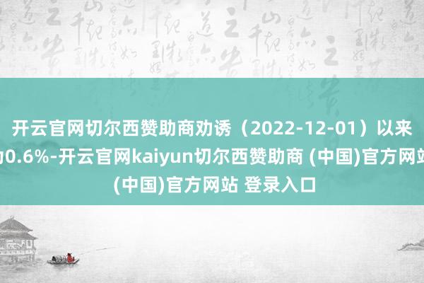 开云官网切尔西赞助商劝诱（2022-12-01）以来逾额讲演为0.6%-开云官网kaiyun切尔西赞助商 (中国)官方网站 登录入口
