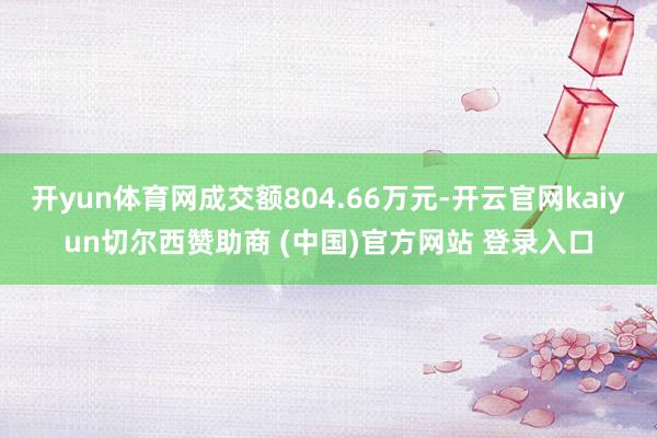 开yun体育网成交额804.66万元-开云官网kaiyun切尔西赞助商 (中国)官方网站 登录入口