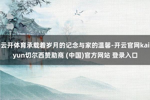 云开体育承载着岁月的记念与家的温馨-开云官网kaiyun切尔西赞助商 (中国)官方网站 登录入口