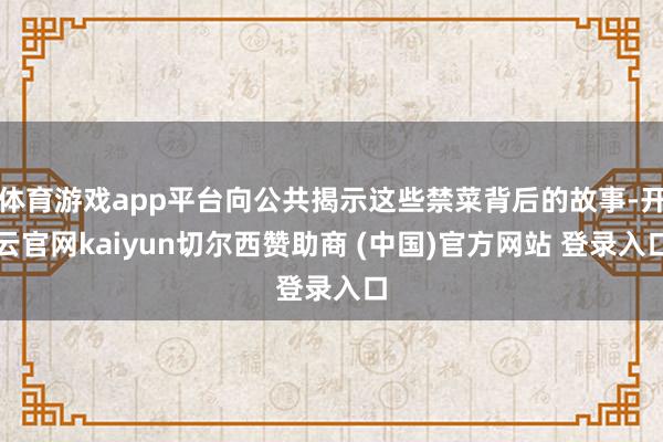 体育游戏app平台向公共揭示这些禁菜背后的故事-开云官网kaiyun切尔西赞助商 (中国)官方网站 登录入口
