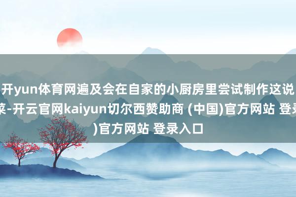 开yun体育网遍及会在自家的小厨房里尝试制作这说念好菜-开云官网kaiyun切尔西赞助商 (中国)官方网站 登录入口
